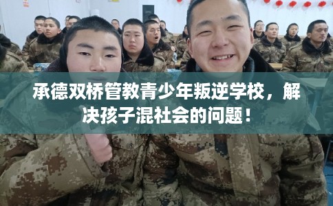 承德双桥管教青少年叛逆学校，解决孩子混社会的问题！