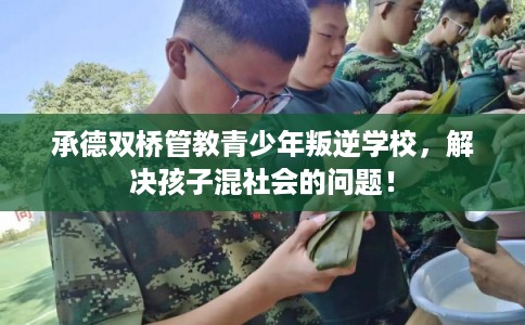 承德双桥管教青少年叛逆学校，解决孩子混社会的问题！