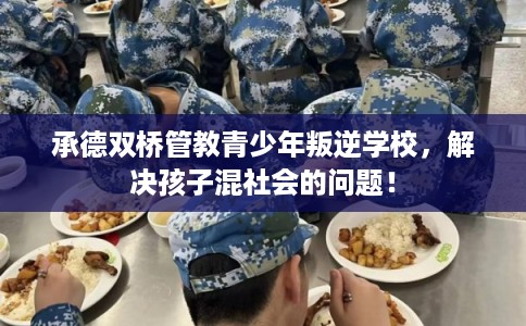 承德双桥管教青少年叛逆学校，解决孩子混社会的问题！