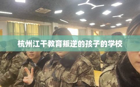 杭州江干教育叛逆的孩子的学校