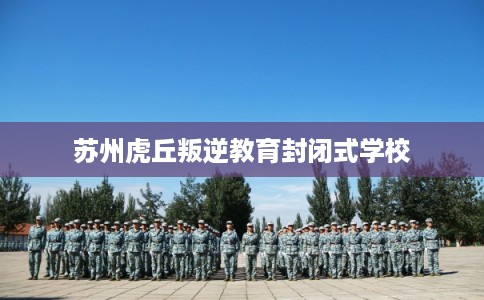 苏州虎丘叛逆教育封闭式学校