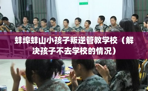 蚌埠蚌山小孩子叛逆管教学校（解决孩子不去学校的情况）