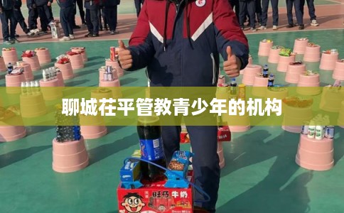 聊城茌平管教青少年的机构