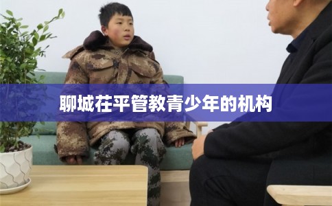 聊城茌平管教青少年的机构