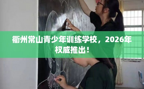 衢州常山青少年训练学校，2026年权威推出！