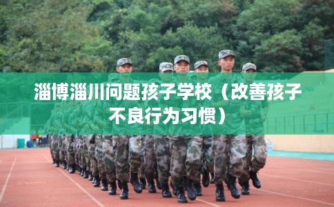 淄博淄川问题孩子学校（改善孩子不良行为习惯）