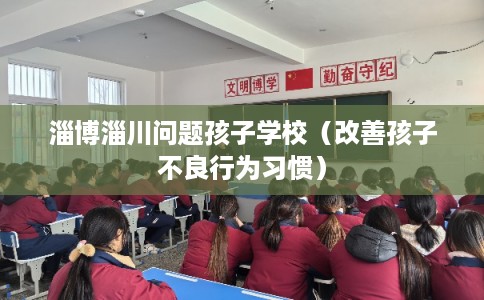 淄博淄川问题孩子学校（改善孩子不良行为习惯）