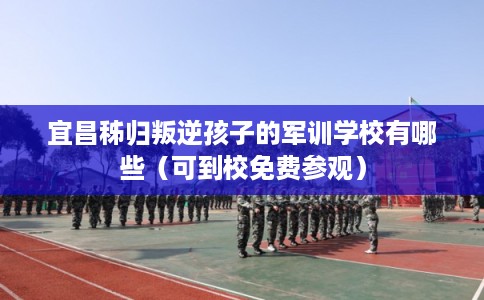 宜昌秭归叛逆孩子的军训学校有哪些（可到校免费参观）