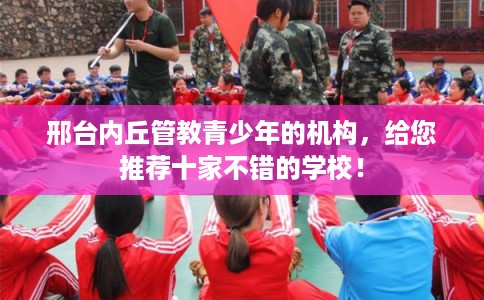 邢台内丘管教青少年的机构，给您推荐十家不错的学校！
