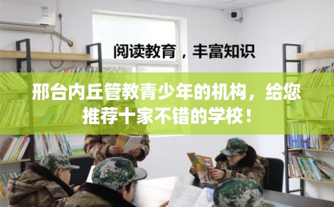 邢台内丘管教青少年的机构，给您推荐十家不错的学校！