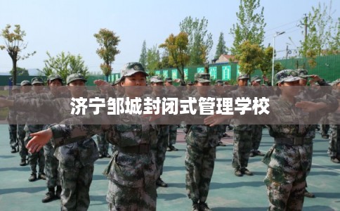济宁邹城封闭式管理学校