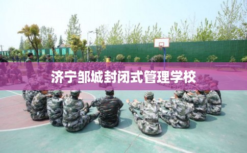 济宁邹城封闭式管理学校