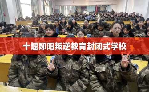 十堰郧阳叛逆教育封闭式学校