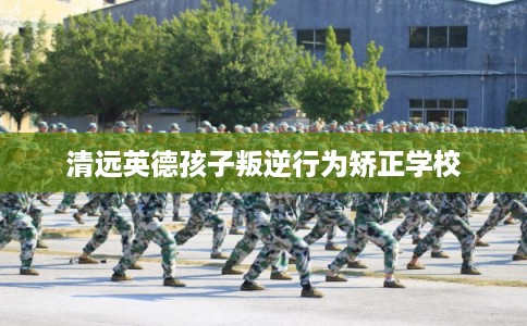 清远英德孩子叛逆行为矫正学校