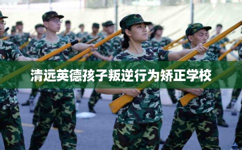 清远英德孩子叛逆行为矫正学校