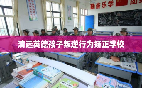 清远英德孩子叛逆行为矫正学校