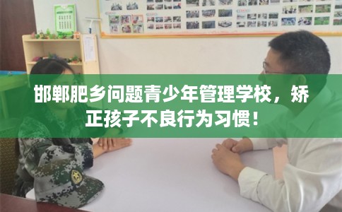 邯郸肥乡问题青少年管理学校，矫正孩子不良行为习惯！