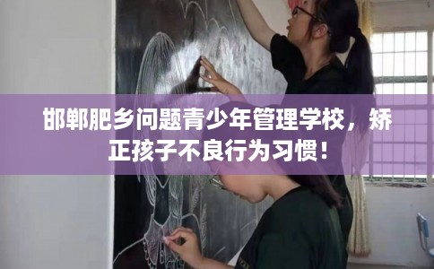 邯郸肥乡问题青少年管理学校，矫正孩子不良行为习惯！