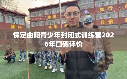 保定曲阳青少年封闭式训练营2026年口碑评价 保定曲阳青少年封闭式训练营2026年口碑评价