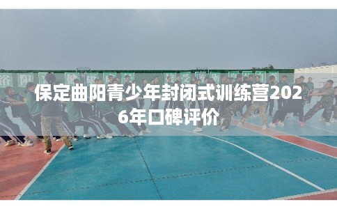 保定曲阳青少年封闭式训练营2026年口碑评价
