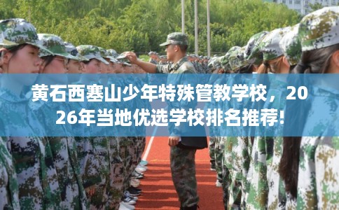 黄石西塞山少年特殊管教学校，2026年当地优选学校排名推荐!