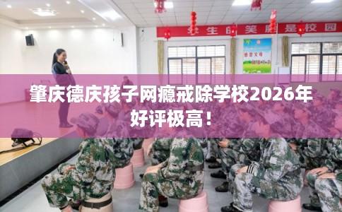 肇庆德庆孩子网瘾戒除学校2026年好评极高！