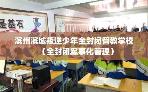 滨州滨城叛逆少年全封闭管教学校（全封闭军事化管理）