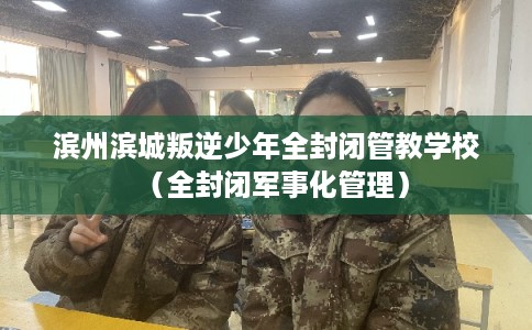 滨州滨城叛逆少年全封闭管教学校（全封闭军事化管理）