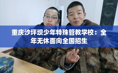 重庆沙坪坝少年特殊管教学校:全年无休面向全国招生 重庆沙坪坝少年特殊管教学校:全年无休面向全国招生