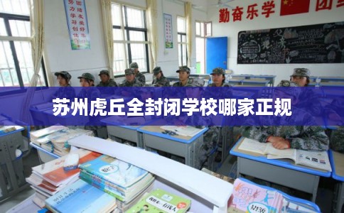 苏州虎丘全封闭学校哪家正规 苏州虎丘全封闭学校哪家正规