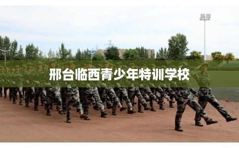 邢台临西青少年特训学校