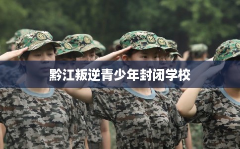 黔江叛逆青少年封闭学校