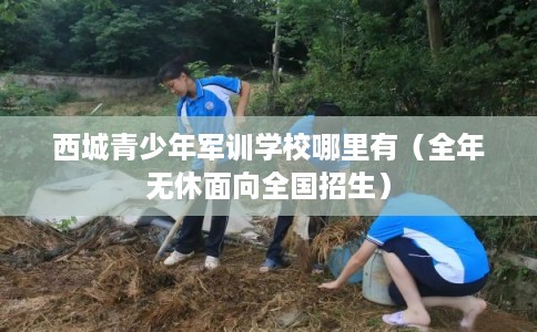 西城青少年军训学校哪里有（全年无休面向全国招生）