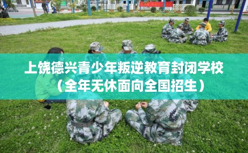 上饶德兴青少年叛逆教育封闭学校（全年无休面向全国招生）
