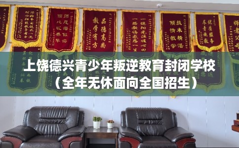 上饶德兴青少年叛逆教育封闭学校（全年无休面向全国招生）
