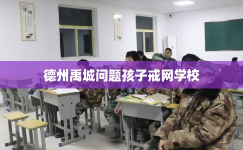 德州禹城问题孩子戒网学校