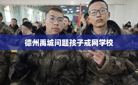 德州禹城问题孩子戒网学校