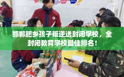 邯郸肥乡孩子叛逆送封闭学校，全封闭教育学校最佳排名！