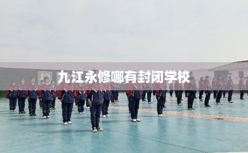 九江永修哪有封闭学校