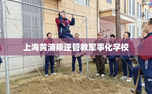 上海黄浦叛逆管教军事化学校