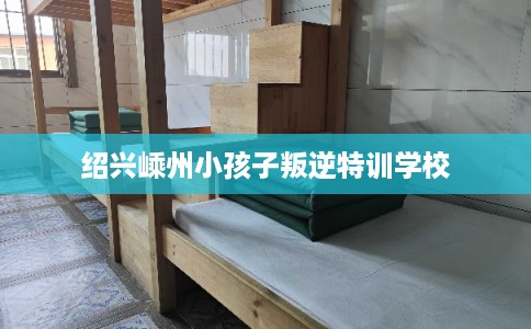 绍兴嵊州小孩子叛逆特训学校 绍兴嵊州小孩子叛逆特训学校