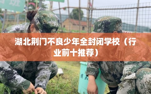 湖北荆门不良少年全封闭学校(行业前十推荐) 湖北荆门不良少年全封闭学校(行业前十推荐)