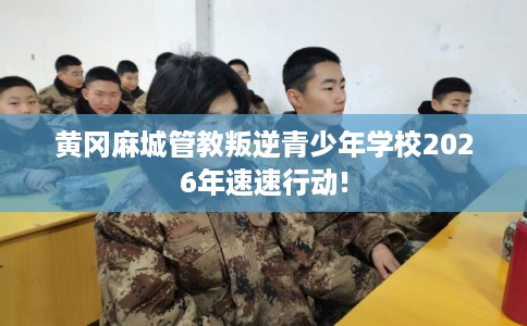 黄冈麻城管教叛逆青少年学校2026年速速行动!