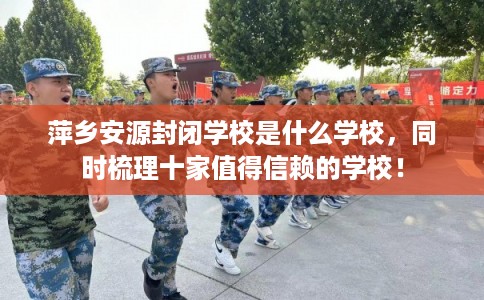 萍乡安源封闭学校是什么学校，同时梳理十家值得信赖的学校！