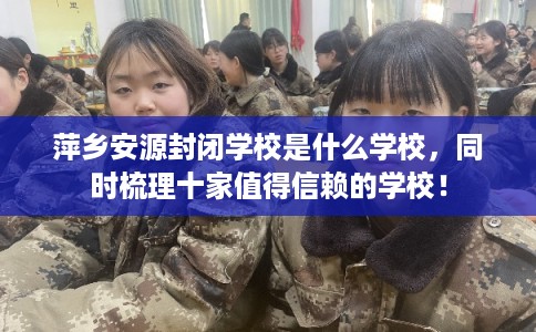 萍乡安源封闭学校是什么学校，同时梳理十家值得信赖的学校！