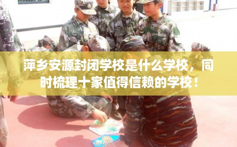 萍乡安源封闭学校是什么学校，同时梳理十家值得信赖的学校！