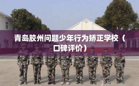 青岛胶州问题少年行为矫正学校（口碑评价）