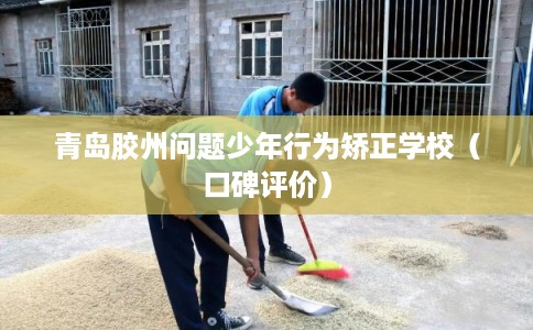 青岛胶州问题少年行为矫正学校（口碑评价）