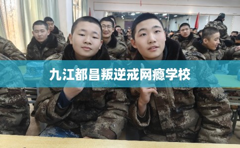 九江都昌叛逆戒网瘾学校