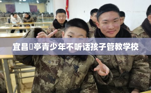 宜昌猇亭青少年不听话孩子管教学校 宜昌猇亭青少年不听话孩子管教学校